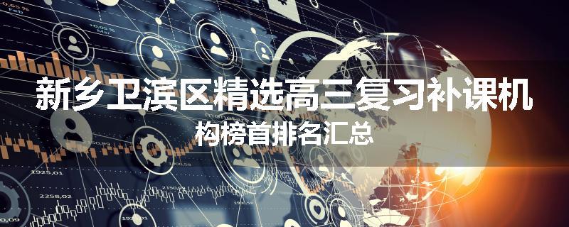 新乡卫滨区精选高三复习补课机构榜首排名汇总