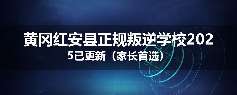 黄冈红安县正规叛逆学校2025已更新（家长首选）