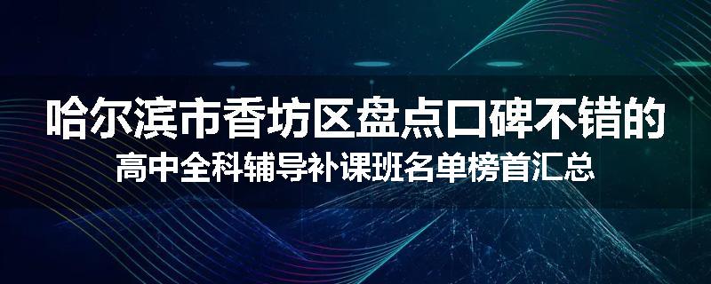 哈尔滨市香坊区盘点口碑不错的高中全科辅导补课班名单榜首汇总