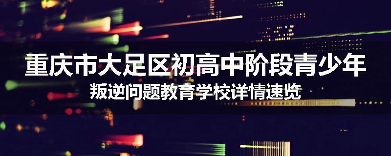 重庆市大足区初高中阶段青少年叛逆问题教育学校详情速览