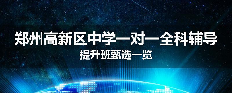 郑州高新区中学一对一全科辅导提升班甄选一览