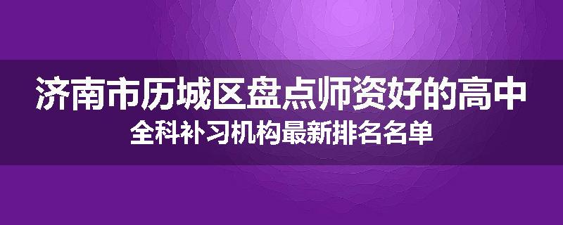 济南市历城区盘点师资好的高中全科补习机构最新排名名单