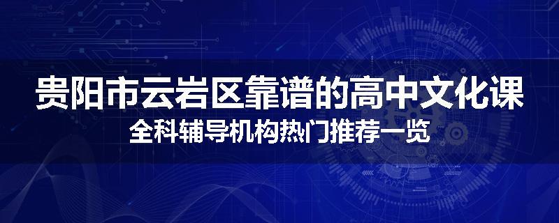 贵阳市云岩区靠谱的高中文化课全科辅导机构热门推荐一览