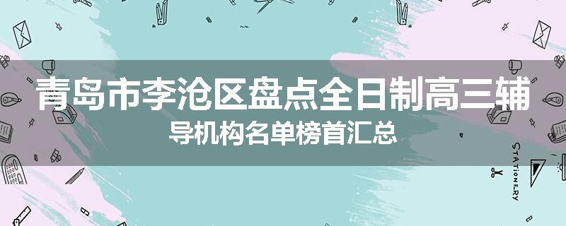 青岛市李沧区盘点全日制高三辅导机构名单榜首汇总