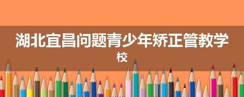 湖北宜昌问题青少年矫正管教学校