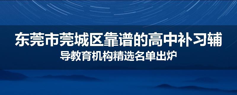 东莞市莞城区靠谱的高中补习辅导教育机构精选名单出炉