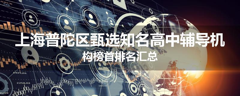 上海普陀区甄选知名高中辅导机构榜首排名汇总