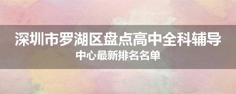 深圳市罗湖区盘点高中全科辅导中心最新排名名单