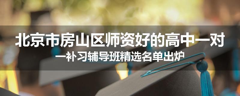 北京市房山区师资好的高中一对一补习辅导班精选名单出炉