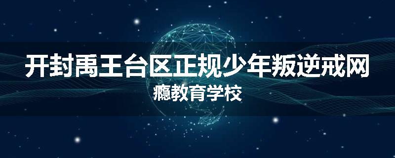 开封禹王台区正规少年叛逆戒网瘾教育学校