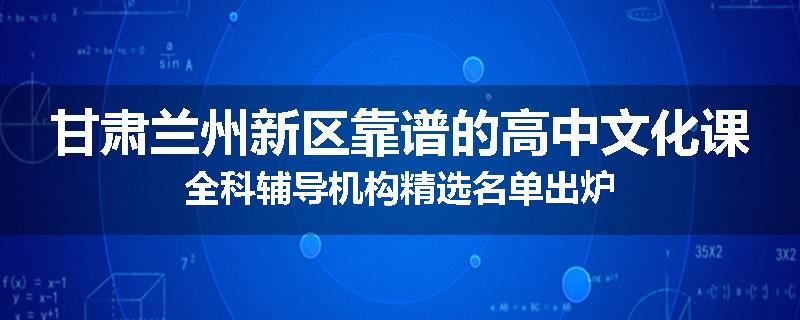 甘肃兰州新区靠谱的高中文化课全科辅导机构精选名单出炉