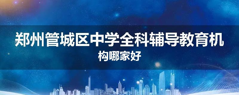 郑州管城区中学全科辅导教育机构哪家好