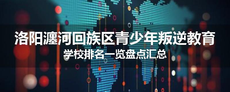 洛阳瀍河回族区青少年叛逆教育学校排名一览盘点汇总