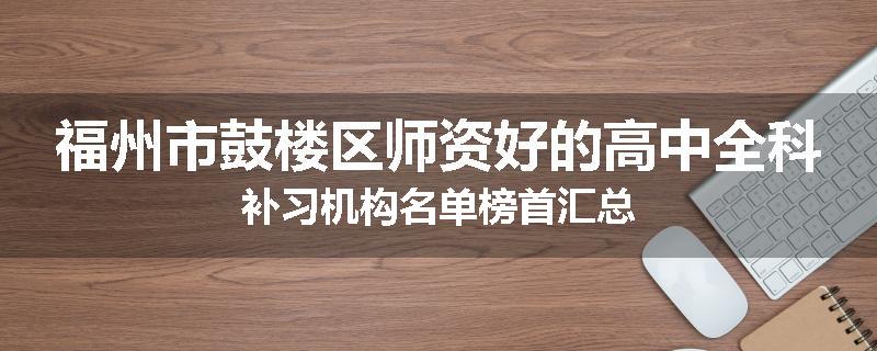 福州市鼓楼区师资好的高中全科补习机构名单榜首汇总