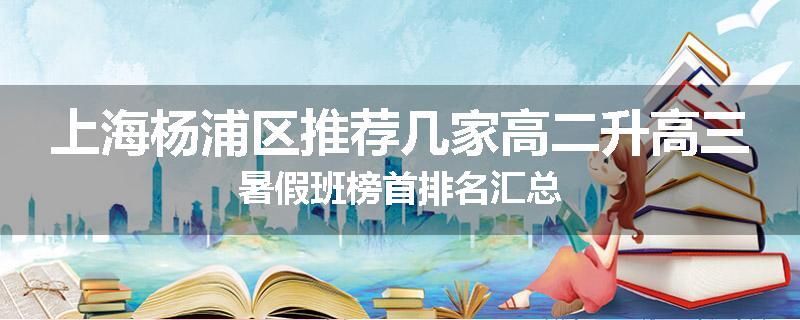 上海杨浦区推荐几家高二升高三暑假班榜首排名汇总