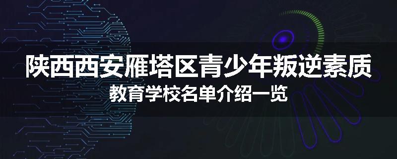 陕西西安雁塔区青少年叛逆素质教育学校名单介绍一览