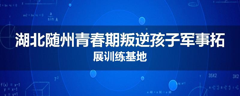 湖北随州青春期叛逆孩子军事拓展训练基地