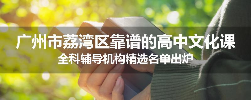 广州市荔湾区靠谱的高中文化课全科辅导机构精选名单出炉