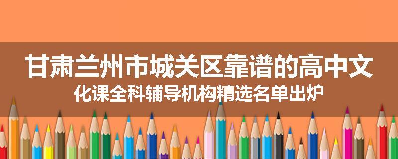 甘肃兰州市城关区靠谱的高中文化课全科辅导机构精选名单出炉