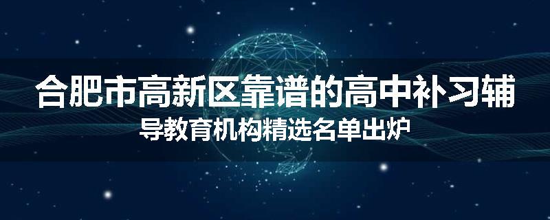 合肥市高新区靠谱的高中补习辅导教育机构精选名单出炉