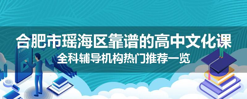 合肥市瑶海区靠谱的高中文化课全科辅导机构热门推荐一览