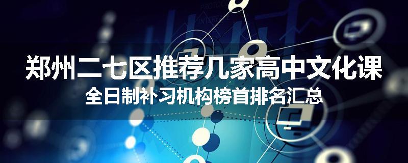 郑州二七区推荐几家高中文化课全日制补习机构榜首排名汇总