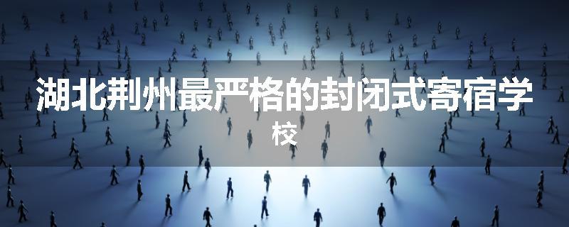 湖北荆州最严格的封闭式寄宿学校