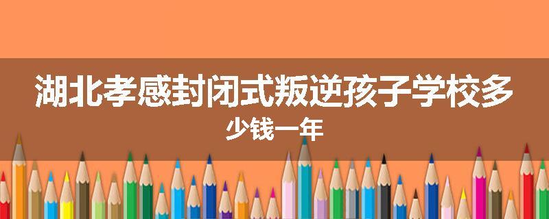 湖北孝感封闭式叛逆孩子学校多少钱一年