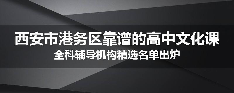 西安市港务区靠谱的高中文化课全科辅导机构精选名单出炉