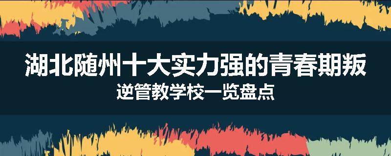 湖北随州十大实力强的青春期叛逆管教学校一览盘点