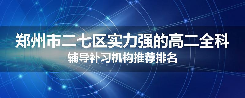 郑州市二七区实力强的高二全科辅导补习机构推荐排名