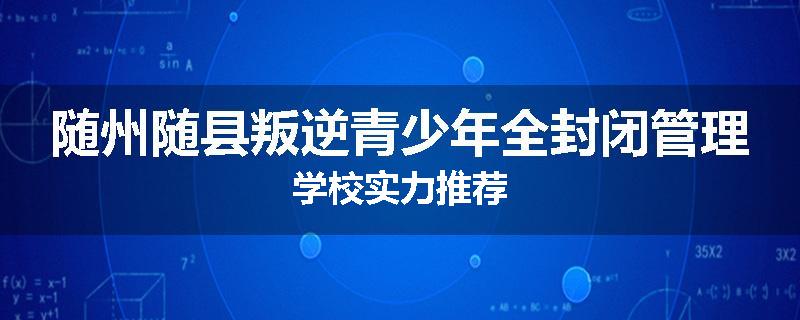 随州随县叛逆青少年全封闭管理学校实力推荐