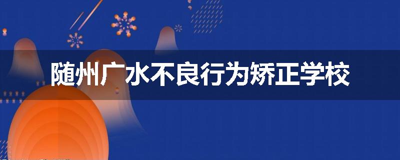 随州广水不良行为矫正学校