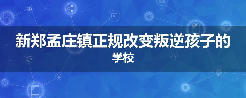 新郑孟庄镇正规改变叛逆孩子的学校