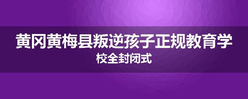 黄冈黄梅县叛逆孩子正规教育学校全封闭式