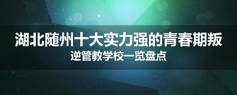 湖北随州十大实力强的青春期叛逆管教学校一览盘点