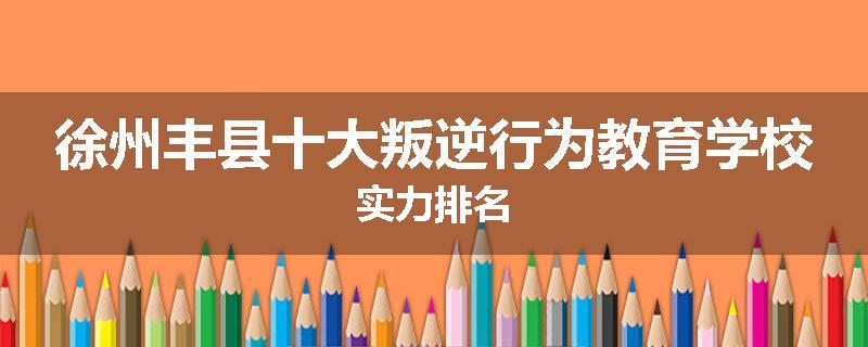 徐州丰县十大叛逆行为教育学校实力排名
