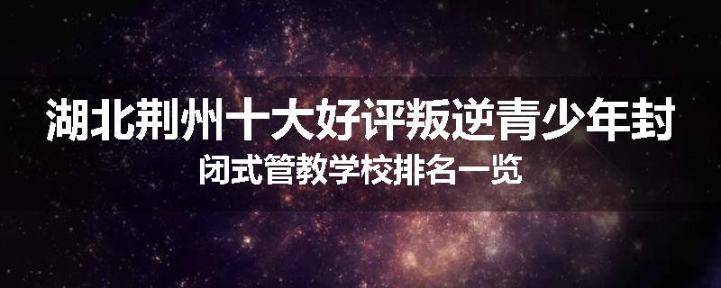 湖北荆州十大好评叛逆青少年封闭式管教学校排名一览