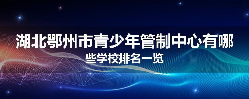 湖北鄂州市青少年管制中心有哪些学校排名一览