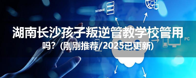 湖南长沙孩子叛逆管教学校管用吗？(刚刚推荐/2025已更新)