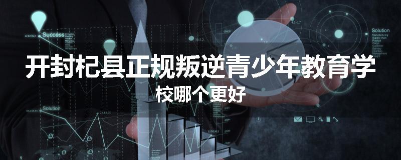开封杞县正规叛逆青少年教育学校哪个更好