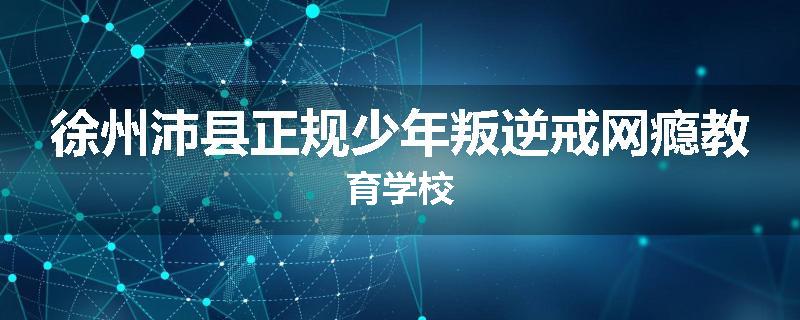 徐州沛县正规少年叛逆戒网瘾教育学校