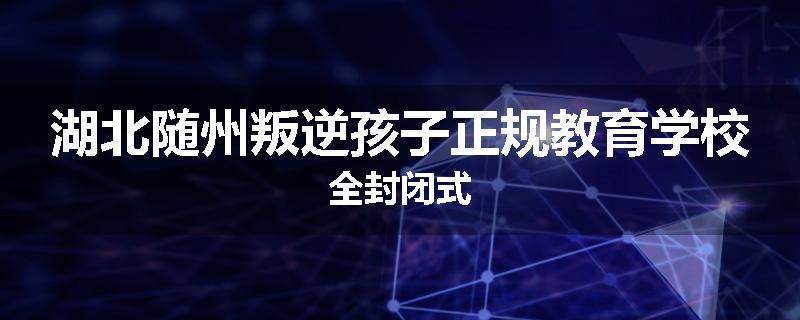 湖北随州叛逆孩子正规教育学校全封闭式