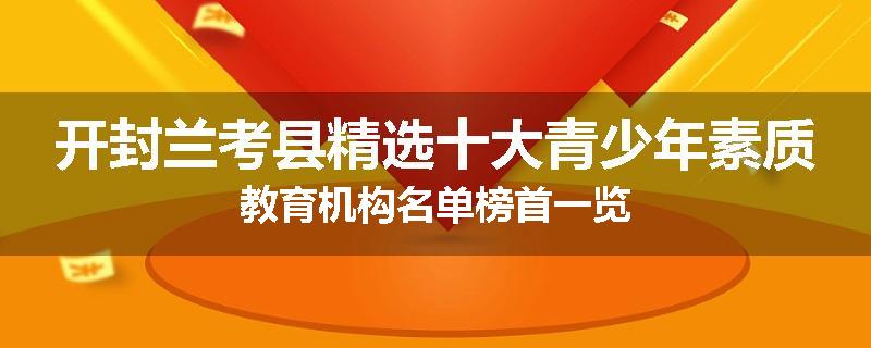 开封兰考县精选十大青少年素质教育机构名单榜首一览