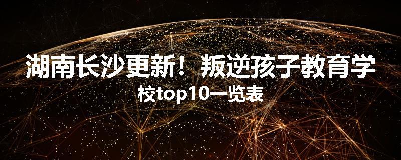 湖南长沙更新！叛逆孩子教育学校top10一览表