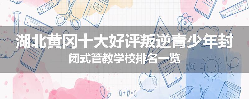 湖北黄冈十大好评叛逆青少年封闭式管教学校排名一览