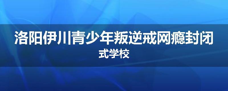 洛阳伊川青少年叛逆戒网瘾封闭式学校