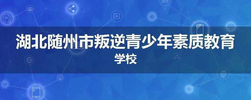湖北随州市叛逆青少年素质教育学校