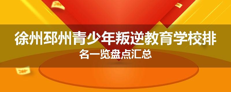 徐州邳州青少年叛逆教育学校排名一览盘点汇总