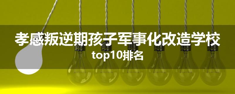 孝感叛逆期孩子军事化改造学校top10排名